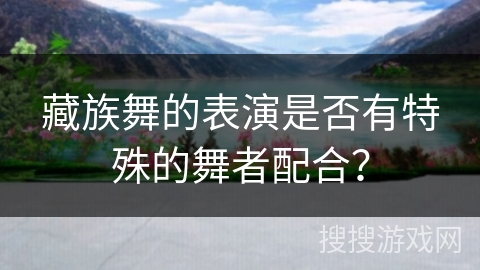 藏族舞的表演是否有特殊的舞者配合？