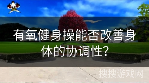 有氧健身操能否改善身体的协调性？