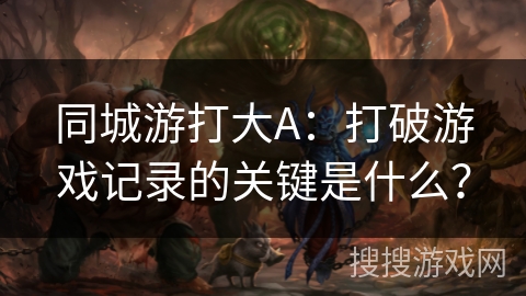 同城游打大A：打破游戏记录的关键是什么？