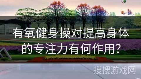 有氧健身操对提高身体的专注力有何作用？