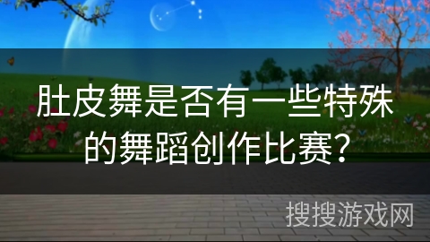 肚皮舞是否有一些特殊的舞蹈创作比赛？