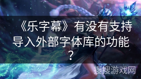 《乐字幕》有没有支持导入外部字体库的功能？