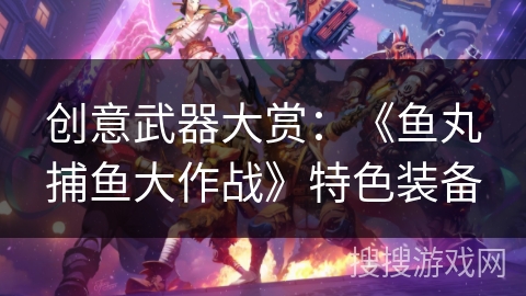 创意武器大赏：《鱼丸捕鱼大作战》特色装备
