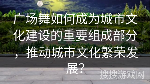 广场舞如何成为城市文化建设的重要组成部分，推动城市文化繁荣发展？
