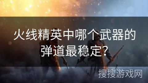 火线精英中哪个武器的弹道最稳定？