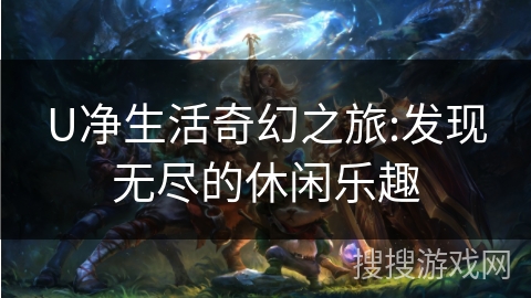 U净生活奇幻之旅:发现无尽的休闲乐趣