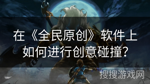 在《全民原创》软件上如何进行创意碰撞？