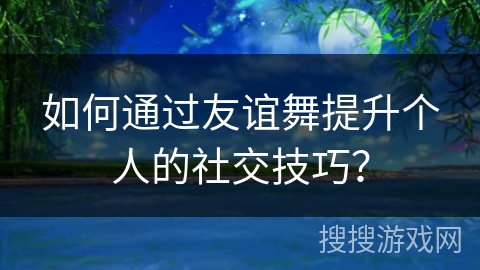 如何通过友谊舞提升个人的社交技巧？