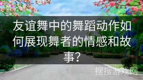 友谊舞中的舞蹈动作如何展现舞者的情感和故事？