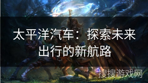 太平洋汽车：探索未来出行的新航路