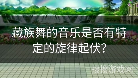 藏族舞的音乐是否有特定的旋律起伏？