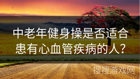 中老年健身操是否适合患有心血管疾病的人？