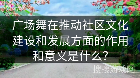 广场舞在推动社区文化建设和发展方面的作用和意义是什么？