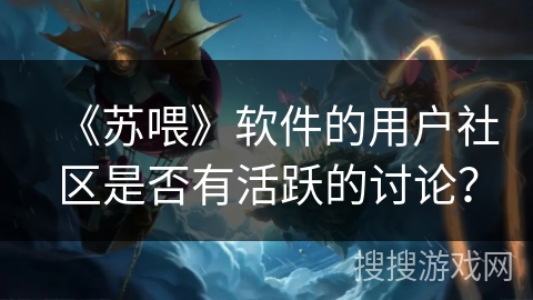 《苏喂》软件的用户社区是否有活跃的讨论？