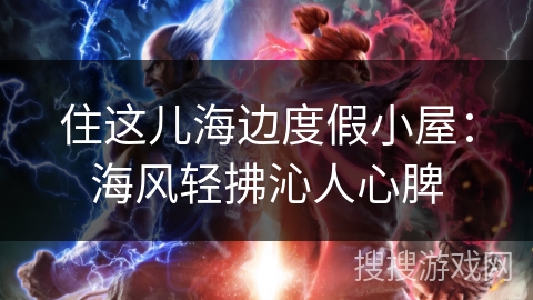 住这儿海边度假小屋：海风轻拂沁人心脾