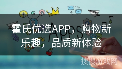 霍氏优选APP,购物新乐趣,品质新体验 霍氏优选APP,购物新乐趣,品质新体验