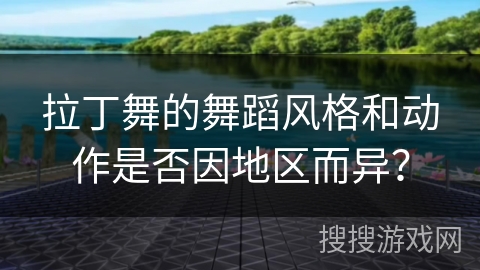 拉丁舞的舞蹈风格和动作是否因地区而异？