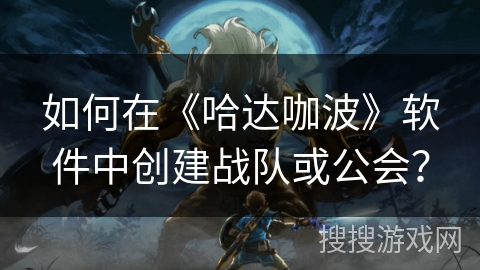 如何在《哈达咖波》软件中创建战队或公会？