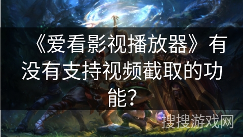 《爱看影视播放器》有没有支持视频截取的功能？