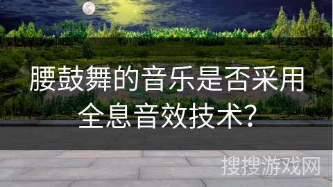 腰鼓舞的音乐是否采用全息音效技术？