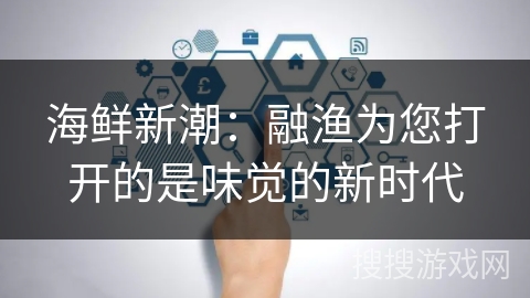 海鲜新潮：融渔为您打开的是味觉的新时代