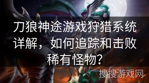 刀狼神途游戏狩猎系统详解，如何追踪和击败稀有怪物？
