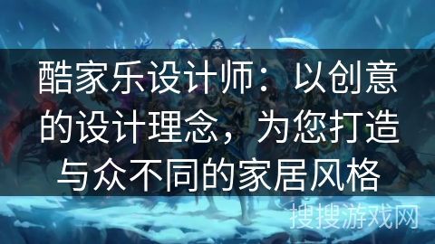 酷家乐设计师：以创意的设计理念，为您打造与众不同的家居风格