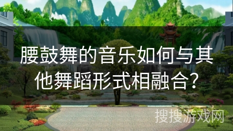 腰鼓舞的音乐如何与其他舞蹈形式相融合？