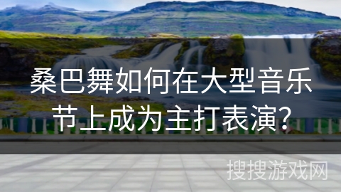 桑巴舞如何在大型音乐节上成为主打表演？