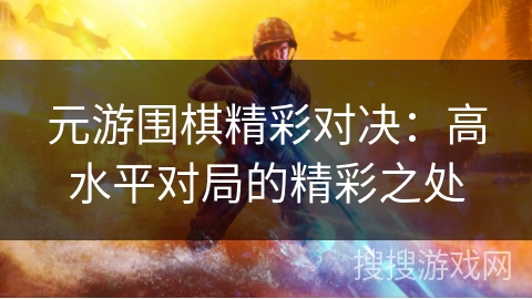 元游围棋精彩对决：高水平对局的精彩之处