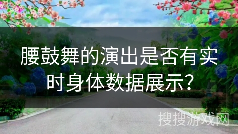 腰鼓舞的演出是否有实时身体数据展示？