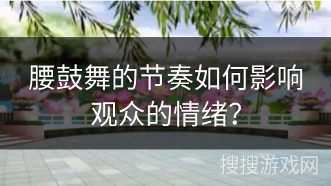 腰鼓舞的节奏如何影响观众的情绪？