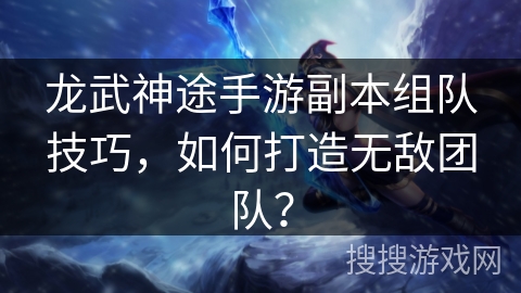 龙武神途手游副本组队技巧，如何打造无敌团队？