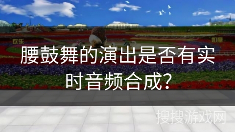 腰鼓舞的演出是否有实时音频合成？