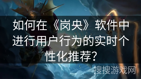如何在《岗央》软件中进行用户行为的实时个性化推荐？