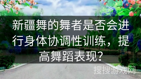 新疆舞的舞者是否会进行身体协调性训练，提高舞蹈表现？