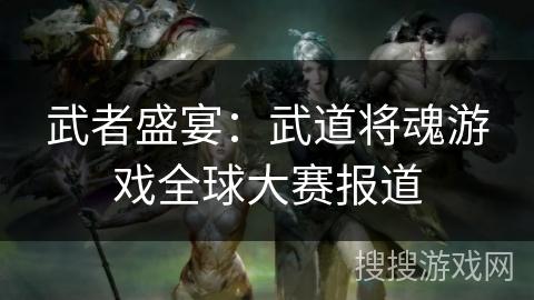 武者盛宴：武道将魂游戏全球大赛报道