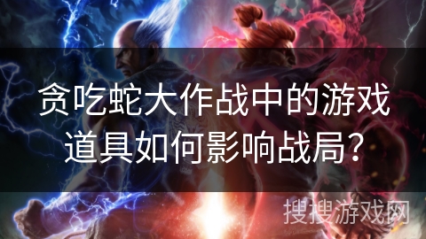 贪吃蛇大作战中的游戏道具如何影响战局？