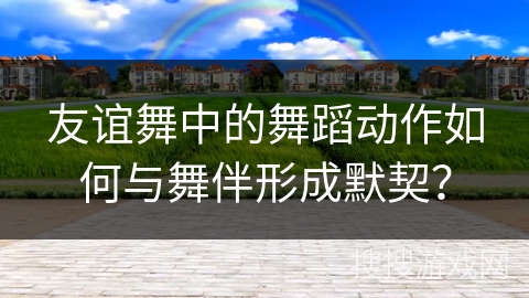 友谊舞中的舞蹈动作如何与舞伴形成默契？