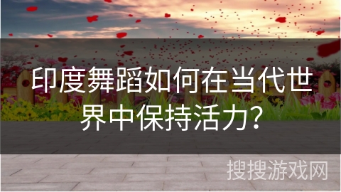 印度舞蹈如何在当代世界中保持活力？