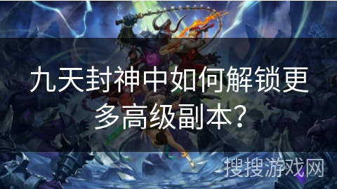 九天封神中如何解锁更多高级副本？