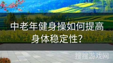 中老年健身操如何提高身体稳定性？