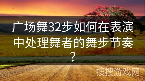广场舞32步如何在表演中处理舞者的舞步节奏？