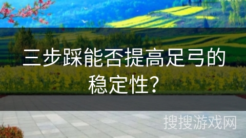 三步踩能否提高足弓的稳定性？
