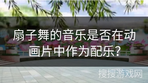扇子舞的音乐是否在动画片中作为配乐？
