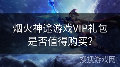 烟火神途游戏VIP礼包是否值得购买？