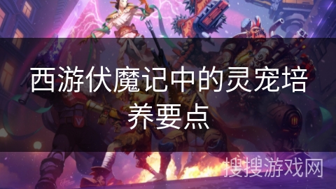 西游伏魔记中的灵宠培养要点