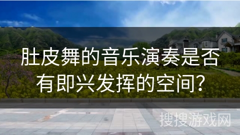 肚皮舞的音乐演奏是否有即兴发挥的空间？