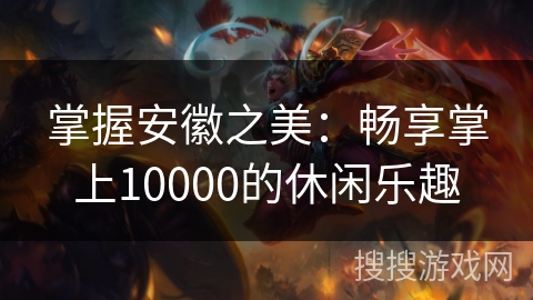 掌握安徽之美：畅享掌上10000的休闲乐趣