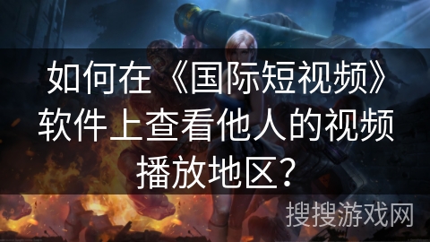 如何在《国际短视频》软件上查看他人的视频播放地区？